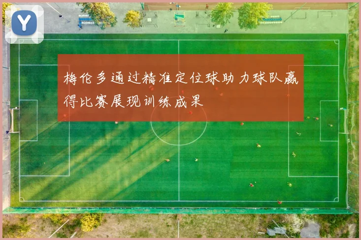 梅伦多通过精准定位球助力球队赢得比赛展现训练成果