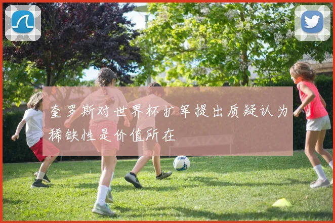 奎罗斯对世界杯扩军提出质疑认为稀缺性是价值所在