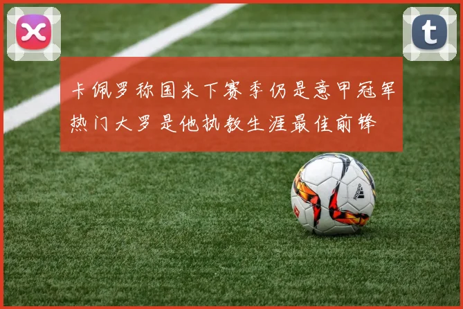 卡佩罗称国米下赛季仍是意甲冠军热门大罗是他执教生涯最佳前锋