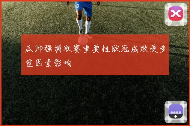 瓜帅强调联赛重要性欧冠成败受多重因素影响