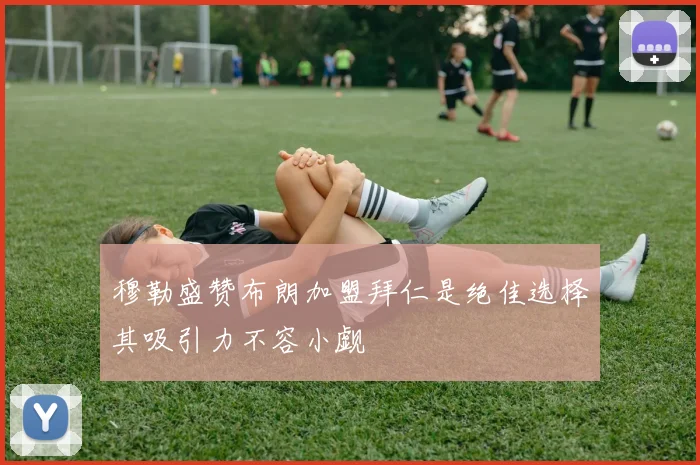 穆勒盛赞布朗加盟拜仁是绝佳选择其吸引力不容小觑