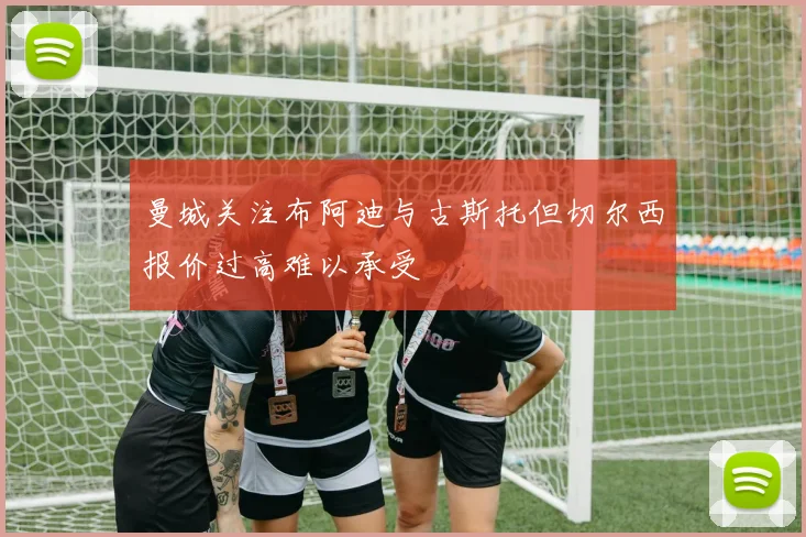 曼城关注布阿迪与古斯托但切尔西报价过高难以承受
