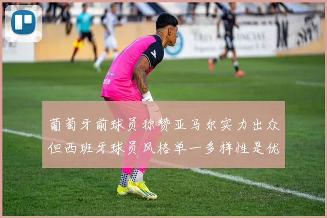葡萄牙前球员称赞亚马尔实力出众但西班牙球员风格单一多样性是优势