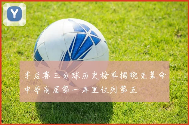 季后赛三分球历史榜单揭晓克莱命中率高居第一库里位列第五