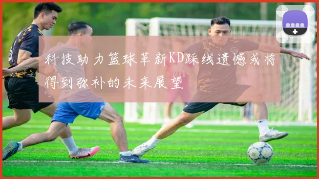 科技助力篮球革新KD踩线遗憾或将得到弥补的未来展望