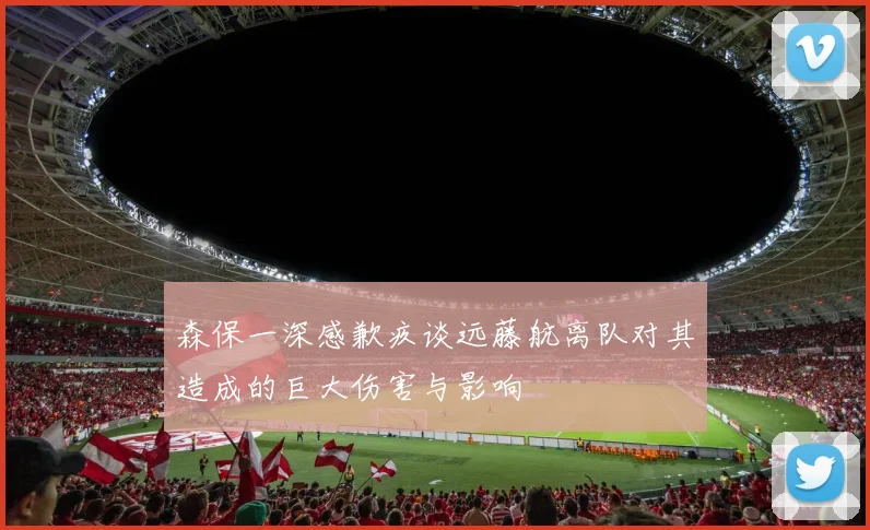 森保一深感歉疚谈远藤航离队对其造成的巨大伤害与影响