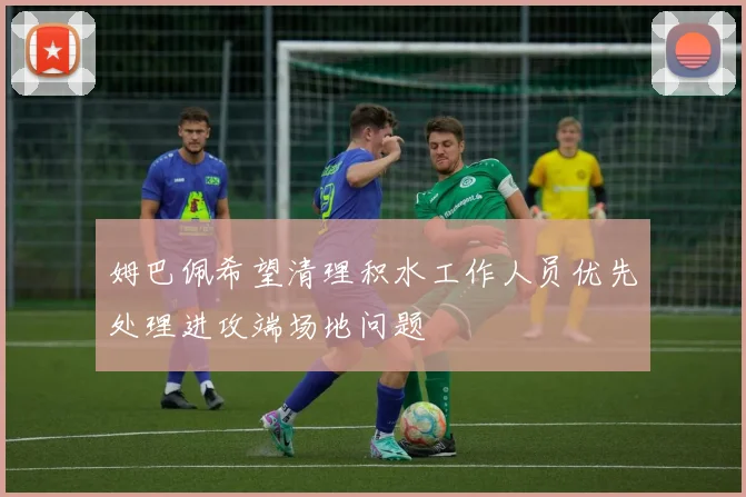 姆巴佩希望清理积水工作人员优先处理进攻端场地问题
