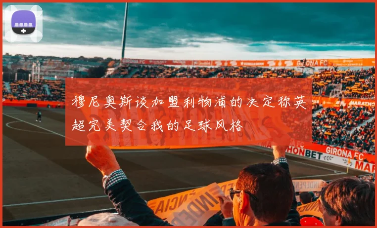 穆尼奥斯谈加盟利物浦的决定称英超完美契合我的足球风格
