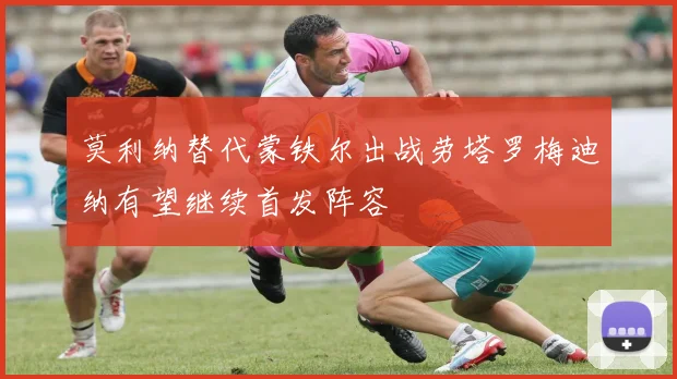 莫利纳替代蒙铁尔出战劳塔罗梅迪纳有望继续首发阵容