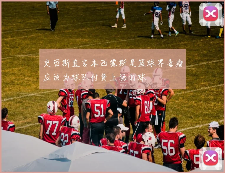 史密斯直言本西蒙斯是篮球界毒瘤应该为球队付费上场打球
