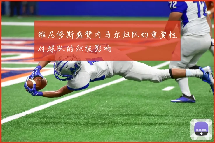 维尼修斯盛赞内马尔归队的重要性对球队的积极影响