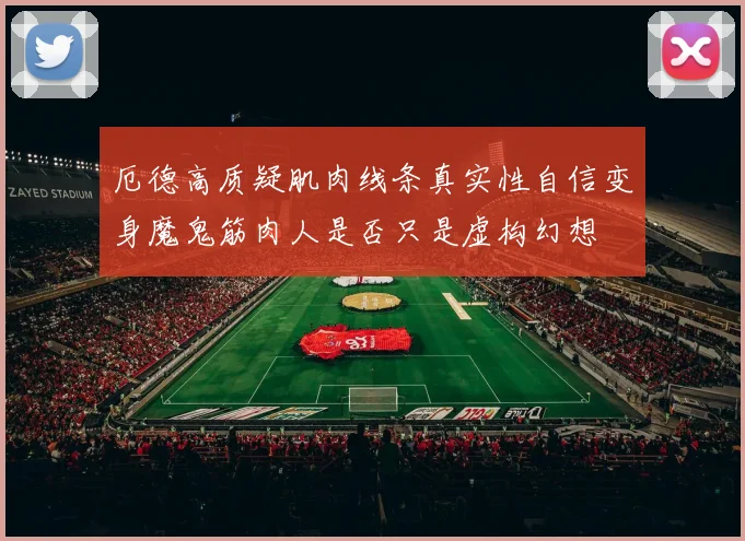 厄德高质疑肌肉线条真实性自信变身魔鬼筋肉人是否只是虚构幻想