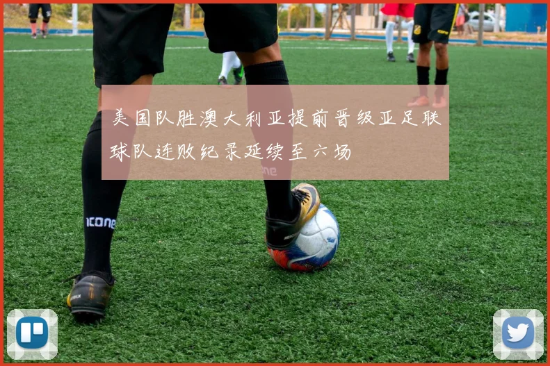美国队胜澳大利亚提前晋级亚足联球队连败纪录延续至六场