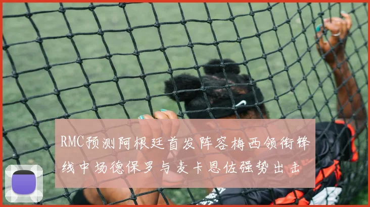 RMC预测阿根廷首发阵容梅西领衔锋线中场德保罗与麦卡恩佐强势出击