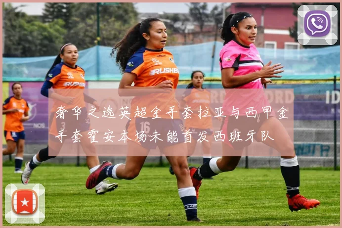 奢华之选英超金手套拉亚与西甲金手套霍安本场未能首发西班牙队
