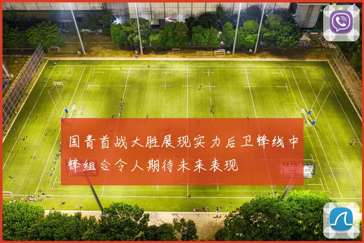 国青首战大胜展现实力后卫锋线中锋组合令人期待未来表现